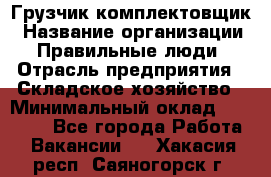 Грузчик-комплектовщик › Название организации ­ Правильные люди › Отрасль предприятия ­ Складское хозяйство › Минимальный оклад ­ 30 000 - Все города Работа » Вакансии   . Хакасия респ.,Саяногорск г.